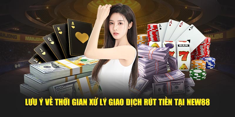 Lưu ý về thời gian xử lý giao dịch rút tiền tại New88